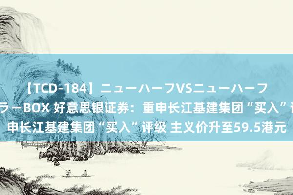 【TCD-184】ニューハーフVSニューハーフ 不純同性肛遊ベストセラーBOX 好意思银证券：重申长江基建集团“买入”评级 主义价升至59.5港元