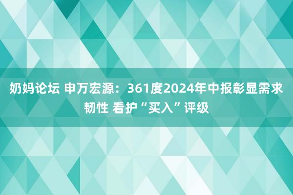 奶妈论坛 申万宏源：361度2024年中报彰显需求韧性 看护“买入”评级