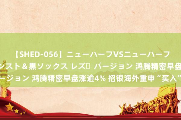 【SHED-056】ニューハーフVSニューハーフ 不純同性肛遊 3 黒パンスト＆黒ソックス レズ・バージョン 鸿腾精密早盘涨逾4% 招银海外重申“买入”评级