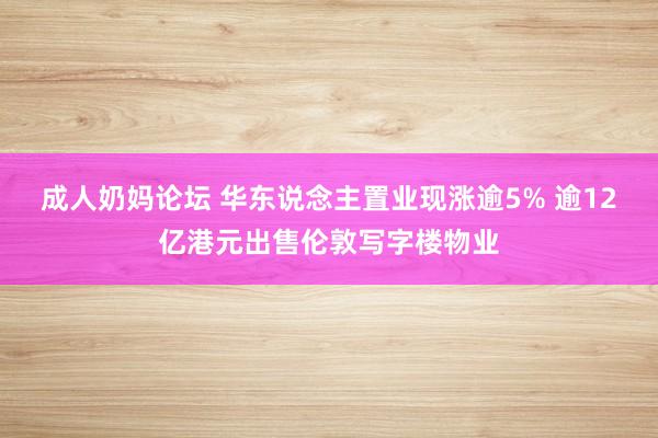 成人奶妈论坛 华东说念主置业现涨逾5% 逾12亿港元出售伦敦写字楼物业