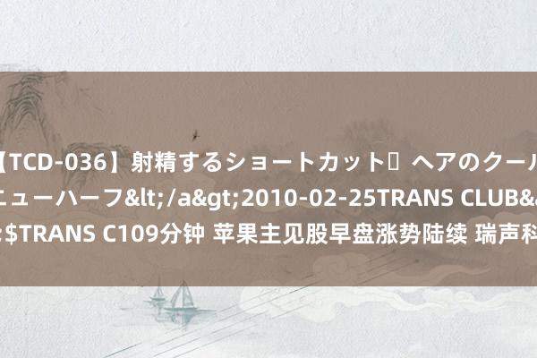 【TCD-036】射精するショートカット・ヘアのクールビューティ・ニューハーフ</a>2010-02-25TRANS CLUB&$TRANS C109分钟 苹果主见股早盘涨势陆续 瑞声科技涨超4%丘钛科技涨超2%