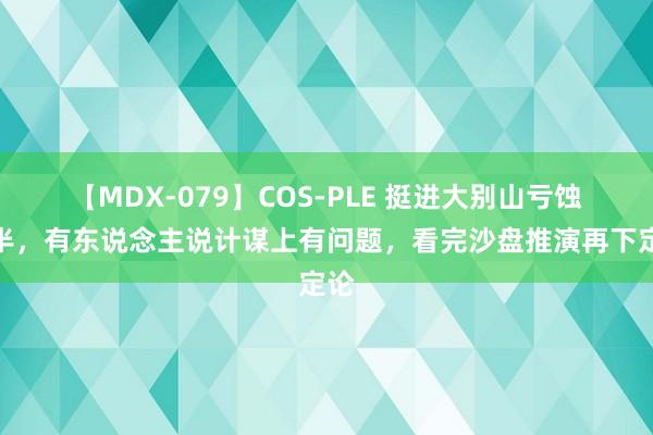 【MDX-079】COS-PLE 挺进大别山亏蚀过半，有东说念主说计谋上有问题，看完沙盘推演再下定论