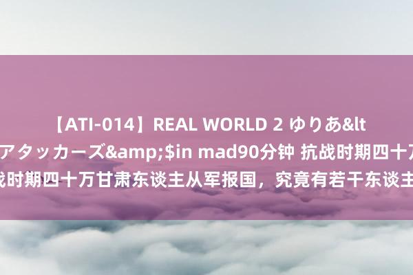 【ATI-014】REAL WORLD 2 ゆりあ</a>2004-08-26アタッカーズ&$in mad90分钟 抗战时期四十万甘肃东谈主从军报国，究竟有若干东谈主断送？于今照旧个谜