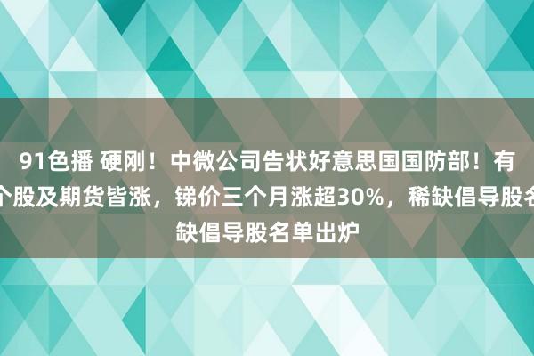 91色播 硬刚！中微公司告状好意思国国防部！有色金属个股及期货皆涨，锑价三个月涨超30%，稀缺倡导股名单出炉