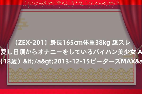 【ZEX-201】身長165cm体重38kg 超スレンダーボディでフェラ動画を愛し日頃からオナニーをしているパイパン美少女 AVデビュー りりか（18歳）</a>2013-12-15ピーターズMAX&$ピーターズMAX 116分钟 初度！坐着艨艟去上学，全网又慕了