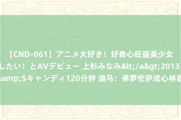 【CND-061】アニメ大好き！好奇心旺盛美少女 いろんなHを経験したい！とAVデビュー 上杉みなみ</a>2013-10-01キャンディ&$キャンディ120分钟 迪马：佛罗伦萨成心林德洛夫，在了解曼联能否承担部分薪水