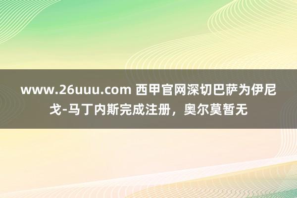 www.26uuu.com 西甲官网深切巴萨为伊尼戈-马丁内斯完成注册，奥尔莫暂无