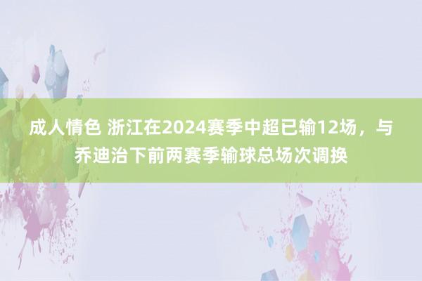 成人情色 浙江在2024赛季中超已输12场，与乔迪治下前两赛季输球总场次调换