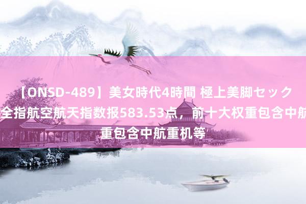 【ONSD-489】美女時代4時間 極上美脚セックス 中证全指航空航天指数报583.53点，前十大权重包含中航重机等