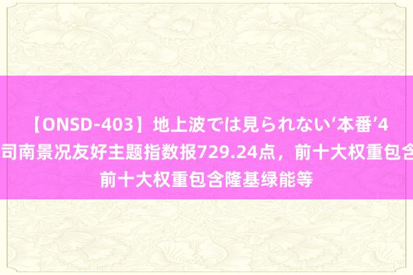 【ONSD-403】地上波では見られない‘本番’4時間 中证金司南景况友好主题指数报729.24点，前十大权重包含隆基绿能等