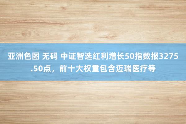 亚洲色图 无码 中证智选红利增长50指数报3275.50点，前十大权重包含迈瑞医疗等