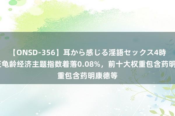 【ONSD-356】耳から感じる淫語セックス4時間 中证龟龄经济主题指数着落0.08%，前十大权重包含药明康德等