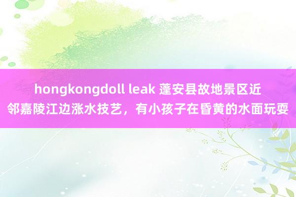 hongkongdoll leak 蓬安县故地景区近邻嘉陵江边涨水技艺，有小孩子在昏黄的水面玩耍