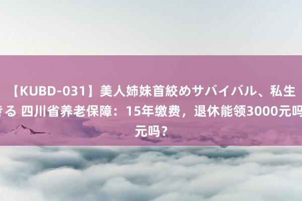 【KUBD-031】美人姉妹首絞めサバイバル、私生きる 四川省养老保障：15年缴费，退休能领3000元吗？