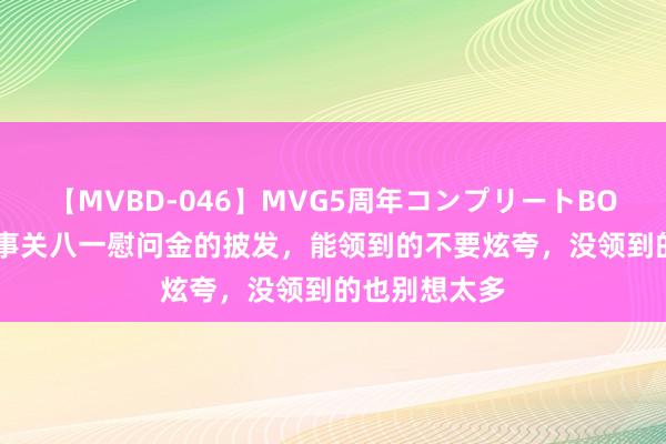 【MVBD-046】MVG5周年コンプリートBOX ゴールド 事关八一慰问金的披发，能领到的不要炫夸，没领到的也别想太多