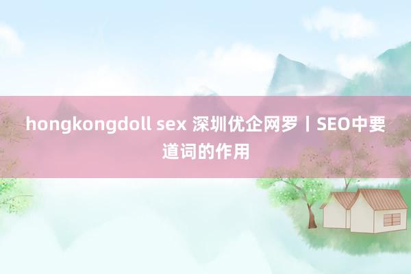 hongkongdoll sex 深圳优企网罗丨SEO中要道词的作用