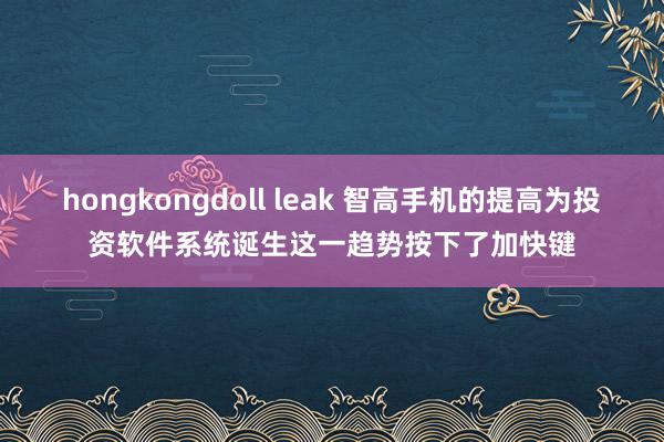 hongkongdoll leak 智高手机的提高为投资软件系统诞生这一趋势按下了加快键