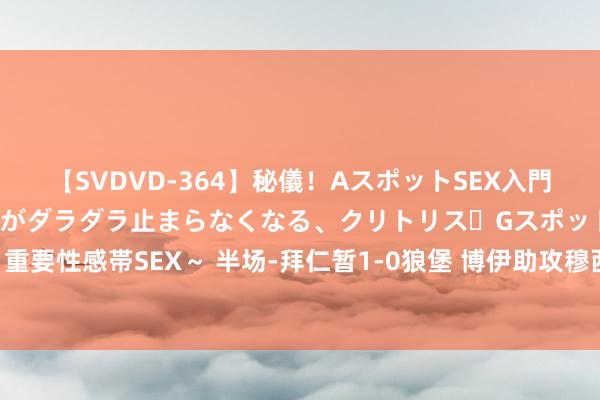 【SVDVD-364】秘儀！AスポットSEX入門 ～刺激した瞬間から愛液がダラダラ止まらなくなる、クリトリス・Gスポットに続く重要性感帯SEX～ 半场-拜仁暂1-0狼堡 博伊助攻穆西亚拉破门狼堡手球未判点引争议