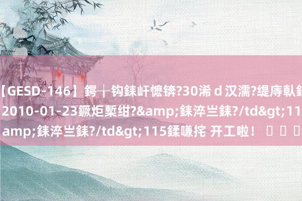 【GESD-146】鍔╁钩銇屽懡锛?30浠ｄ汉濡?缇庤倝銈傝笂銈?3浜?/a>2010-01-23鐝炬槧绀?&銇淬亗銇?/td>115鍒嗛挓 开工啦！ ​​​