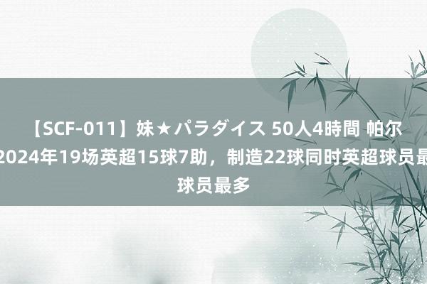 【SCF-011】妹★パラダイス 50人4時間 帕尔默2024年19场英超15球7助，制造22球同时英超球员最多