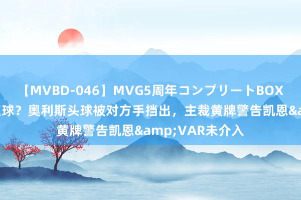 【MVBD-046】MVG5周年コンプリートBOX ゴールド 这没点球？奥利斯头球被对方手挡出，主裁黄牌警告凯恩&VAR未介入