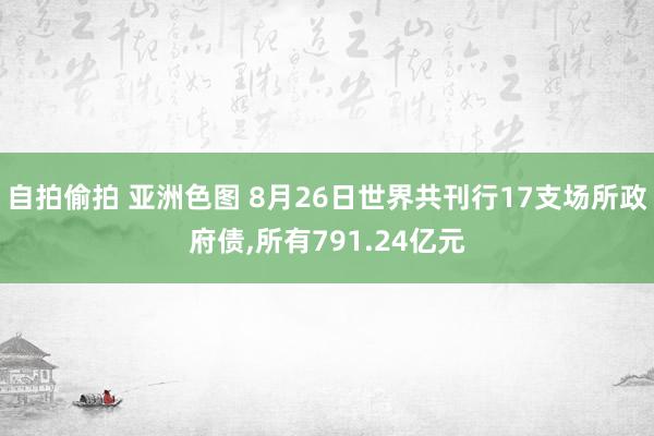 自拍偷拍 亚洲色图 8月26日世界共刊行17支场所政府债，所有791.24亿元