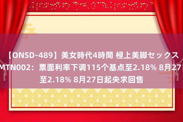 【ONSD-489】美女時代4時間 極上美脚セックス 21奉贤交通MTN002：票面利率下调115个基点至2.18% 8月27日起央求回售