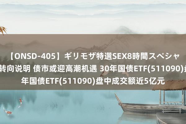 【ONSD-405】ギリモザ特選SEX8時間スペシャル 4 国外货币计谋转向说明 债市或迎高潮机遇 30年国债ETF(511090)盘中成交额近5亿元