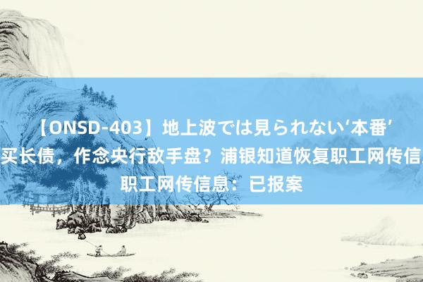 【ONSD-403】地上波では見られない‘本番’4時間 追高买长债，作念央行敌手盘？浦银知道恢复职工网传信息：已报案