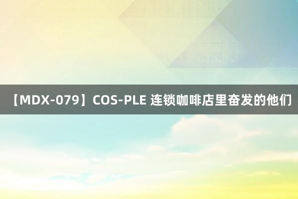 【MDX-079】COS-PLE 连锁咖啡店里奋发的他们