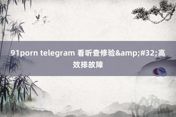 91porn telegram 看听查修验&#32;高效排故障