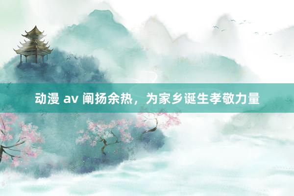 动漫 av 阐扬余热，为家乡诞生孝敬力量