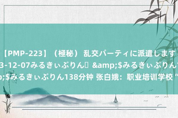 【PMP-223】（極秘） 乱交パーティに派遣します りな</a>2013-12-07みるきぃぷりん♪&$みるきぃぷりん138分钟 张白娥：职业培训学校“掌舵东谈主”