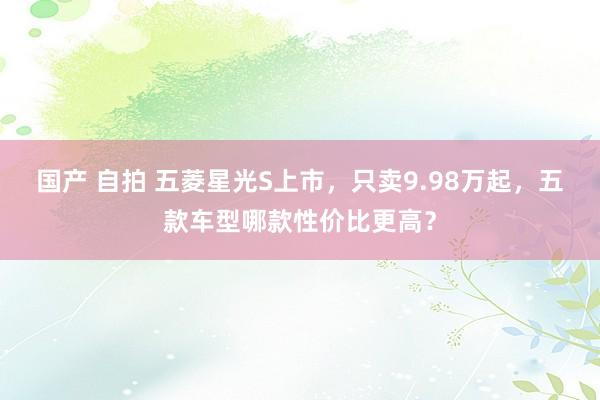 国产 自拍 五菱星光S上市，只卖9.98万起，五款车型哪款性价比更高？