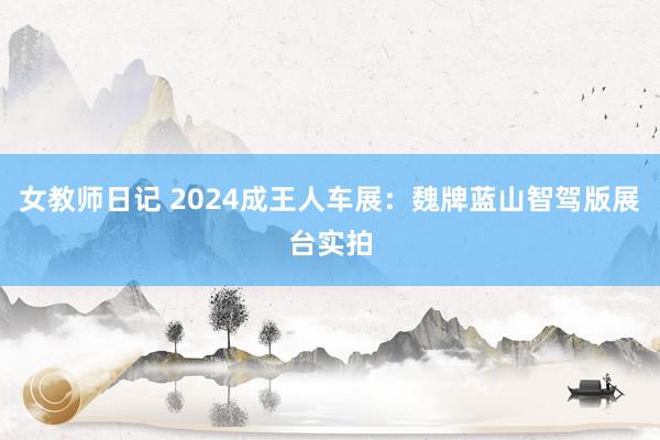 女教师日记 2024成王人车展：魏牌蓝山智驾版展台实拍