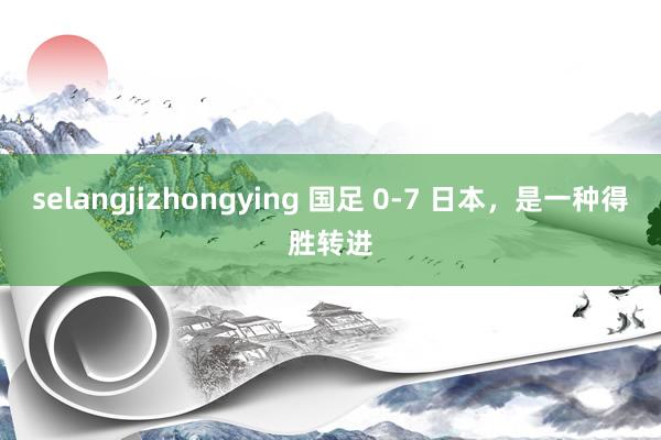 selangjizhongying 国足 0-7 日本，是一种得胜转进