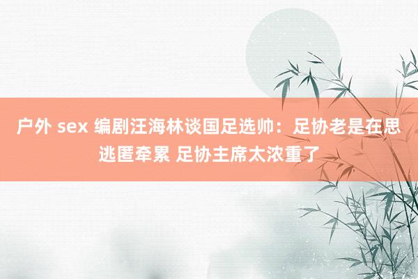 户外 sex 编剧汪海林谈国足选帅：足协老是在思逃匿牵累 足协主席太浓重了