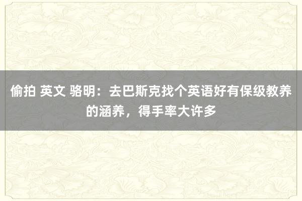 偷拍 英文 骆明：去巴斯克找个英语好有保级教养的涵养，得手率大许多