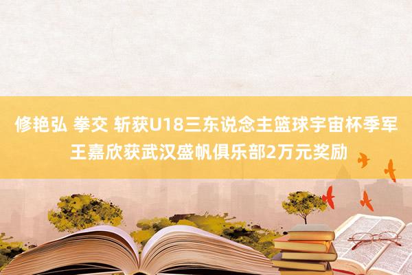 修艳弘 拳交 斩获U18三东说念主篮球宇宙杯季军 王嘉欣获武汉盛帆俱乐部2万元奖励