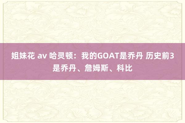 姐妹花 av 哈灵顿：我的GOAT是乔丹 历史前3是乔丹、詹姆斯、科比