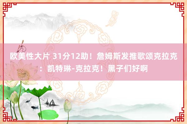 欧美性大片 31分12助！詹姆斯发推歌颂克拉克：凯特琳-克拉克！黑子们好啊