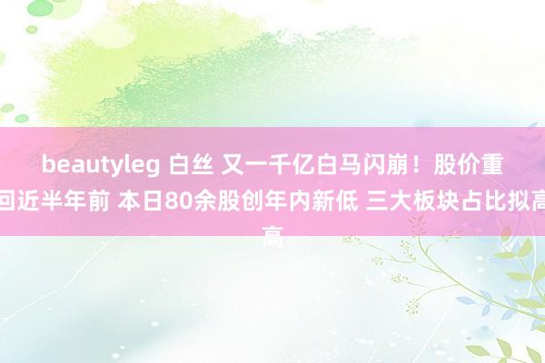 beautyleg 白丝 又一千亿白马闪崩！股价重回近半年前 本日80余股创年内新低 三大板块占比拟高