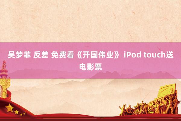 吴梦菲 反差 免费看《开国伟业》 iPod touch送电影票