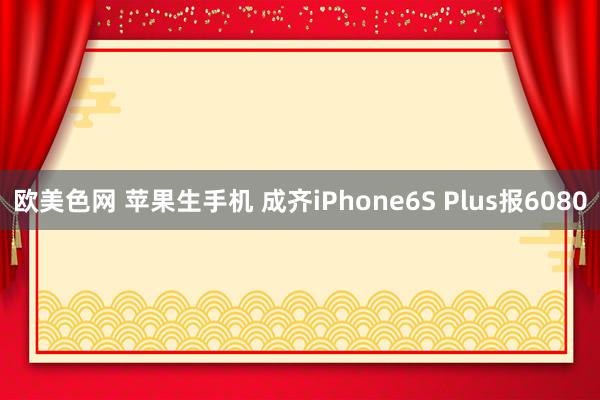 欧美色网 苹果生手机 成齐iPhone6S Plus报6080