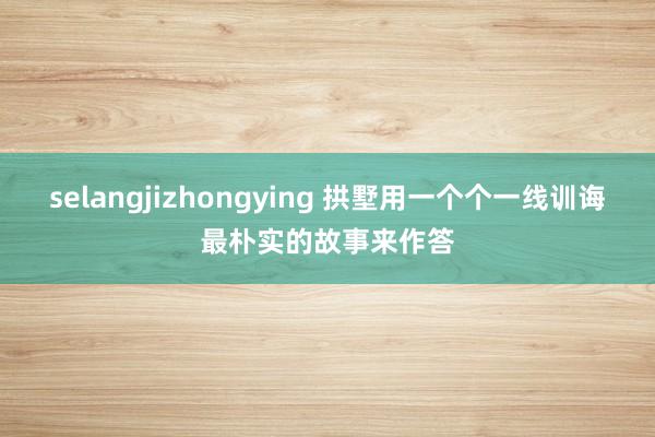 selangjizhongying 拱墅用一个个一线训诲最朴实的故事来作答