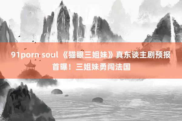 91porn soul 《猫眼三姐妹》真东谈主剧预报首曝！三姐妹勇闯法国