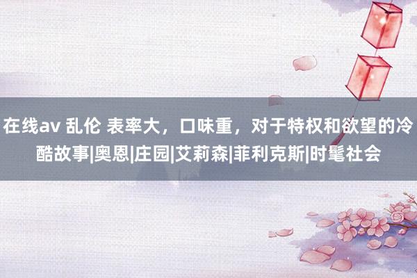 在线av 乱伦 表率大，口味重，对于特权和欲望的冷酷故事|奥恩|庄园|艾莉森|菲利克斯|时髦社会