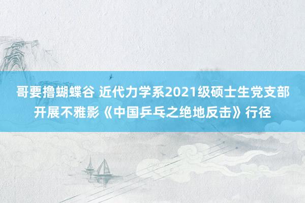 哥要撸蝴蝶谷 近代力学系2021级硕士生党支部开展不雅影《中国乒乓之绝地反击》行径