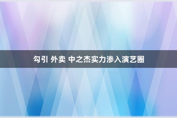 勾引 外卖 中之杰实力渗入演艺圈