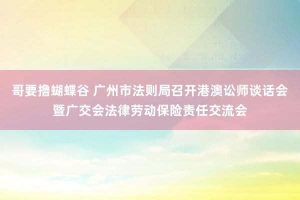 哥要撸蝴蝶谷 广州市法则局召开港澳讼师谈话会暨广交会法律劳动保险责任交流会